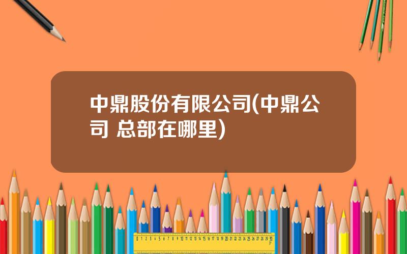 中鼎股份有限公司(中鼎公司 总部在哪里)